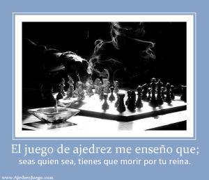 El juego de ajedrez me enseño que; seas quien sea, tienes que morir por tu reina.